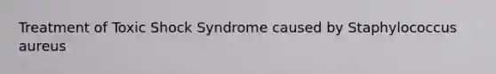 Treatment of Toxic Shock Syndrome caused by Staphylococcus aureus