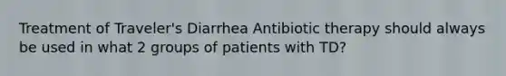 Treatment of Traveler's Diarrhea Antibiotic therapy should always be used in what 2 groups of patients with TD?