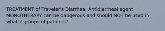 TREATMENT of Traveler's Diarrhea: Antidiarrheal agent MONOTHERAPY can be dangerous and should NOT be used in what 2 groups of patients?