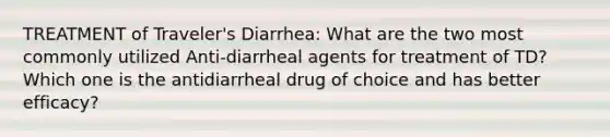 TREATMENT of Traveler's Diarrhea: What are the two most commonly utilized Anti-diarrheal agents for treatment of TD? Which one is the antidiarrheal drug of choice and has better efficacy?