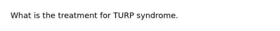 What is the treatment for TURP syndrome.