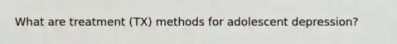 What are treatment (TX) methods for adolescent depression?