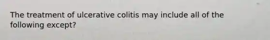 The treatment of ulcerative colitis may include all of the following except?