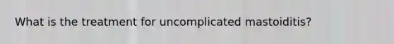 What is the treatment for uncomplicated mastoiditis?