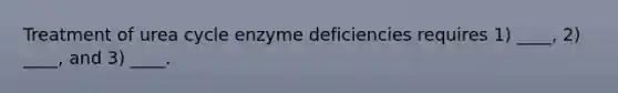 Treatment of urea cycle enzyme deficiencies requires 1) ____, 2) ____, and 3) ____.