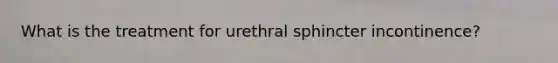 What is the treatment for urethral sphincter incontinence?