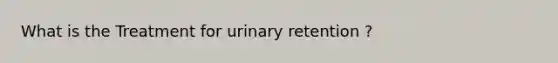 What is the Treatment for urinary retention ?