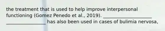 the treatment that is used to help improve interpersonal functioning (Gomez Penedo et al., 2019). _____________________ _________________ has also been used in cases of bulimia nervosa,