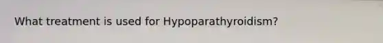 What treatment is used for Hypoparathyroidism?