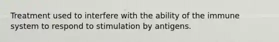 Treatment used to interfere with the ability of the immune system to respond to stimulation by antigens.