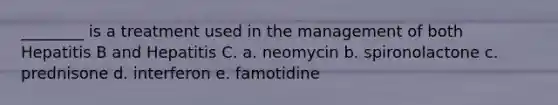 ________ is a treatment used in the management of both Hepatitis B and Hepatitis C. a. neomycin b. spironolactone c. prednisone d. interferon e. famotidine