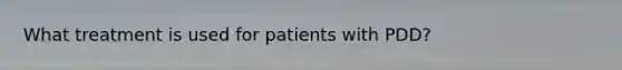 What treatment is used for patients with PDD?