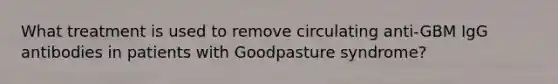 What treatment is used to remove circulating anti-GBM IgG antibodies in patients with Goodpasture syndrome?