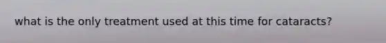 what is the only treatment used at this time for cataracts?