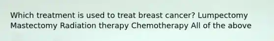 Which treatment is used to treat breast cancer? Lumpectomy Mastectomy Radiation therapy Chemotherapy All of the above