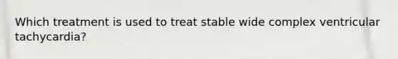 Which treatment is used to treat stable wide complex ventricular tachycardia?