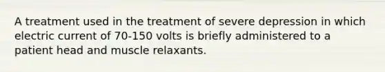 A treatment used in the treatment of severe depression in which electric current of 70-150 volts is briefly administered to a patient head and muscle relaxants.