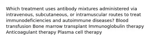 Which treatment uses antibody mixtures administered via intravenous, subcutaneous, or intramuscular routes to treat immunodeficiencies and autoimmune diseases? Blood transfusion Bone marrow transplant Immunoglobulin therapy Anticoagulant therapy Plasma cell therapy