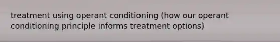 treatment using operant conditioning (how our operant conditioning principle informs treatment options)