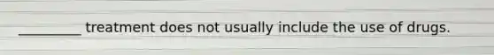 _________ treatment does not usually include the use of drugs.