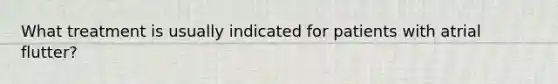 What treatment is usually indicated for patients with atrial flutter?