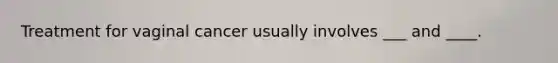 Treatment for vaginal cancer usually involves ___ and ____.