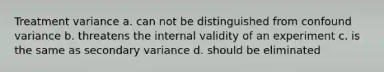 Treatment variance a. can not be distinguished from confound variance b. threatens the internal validity of an experiment c. is the same as secondary variance d. should be eliminated