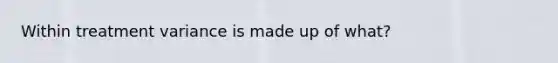 Within treatment variance is made up of what?