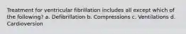 Treatment for ventricular fibrillation includes all except which of the following? a. Defibrillation b. Compressions c. Ventilations d. Cardioversion