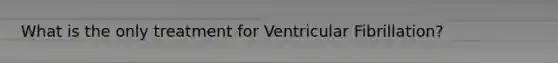 What is the only treatment for Ventricular Fibrillation?