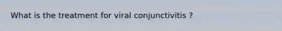 What is the treatment for viral conjunctivitis ?