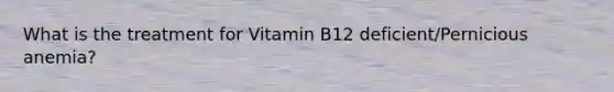 What is the treatment for Vitamin B12 deficient/Pernicious anemia?