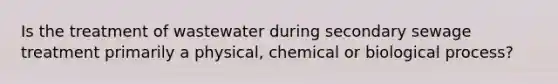 Is the treatment of wastewater during secondary sewage treatment primarily a physical, chemical or biological process?