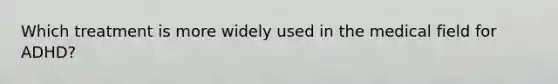 Which treatment is more widely used in the medical field for ADHD?