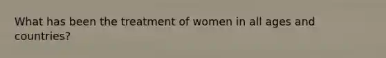 What has been the treatment of women in all ages and countries?