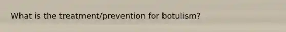 What is the treatment/prevention for botulism?