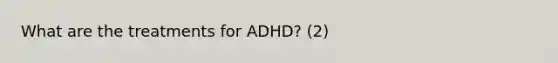 What are the treatments for ADHD? (2)