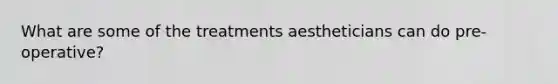 What are some of the treatments aestheticians can do pre-operative?