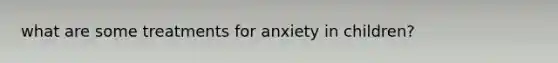 what are some treatments for anxiety in children?