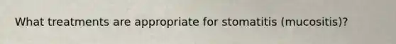 What treatments are appropriate for stomatitis (mucositis)?