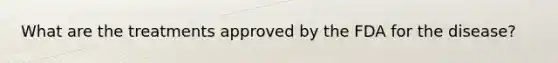 What are the treatments approved by the FDA for the disease?