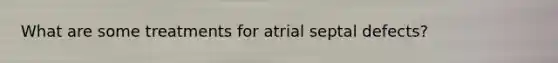 What are some treatments for atrial septal defects?