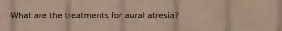 What are the treatments for aural atresia?