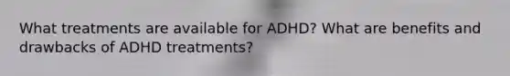 What treatments are available for ADHD? What are benefits and drawbacks of ADHD treatments?