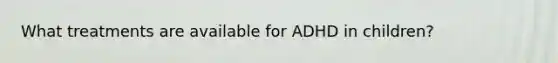 What treatments are available for ADHD in children?