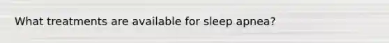 What treatments are available for sleep apnea?