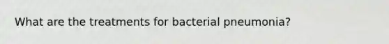 What are the treatments for bacterial pneumonia?