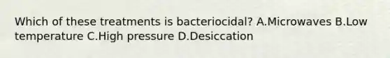 Which of these treatments is bacteriocidal? A.Microwaves B.Low temperature C.High pressure D.Desiccation