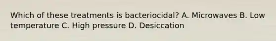 Which of these treatments is bacteriocidal? A. Microwaves B. Low temperature C. High pressure D. Desiccation