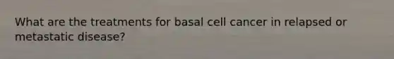 What are the treatments for basal cell cancer in relapsed or metastatic disease?